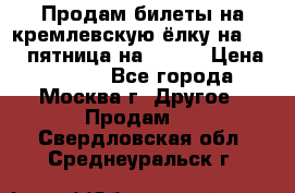 Продам билеты на кремлевскую ёлку на 29.12 пятница на 10.00 › Цена ­ 5 000 - Все города, Москва г. Другое » Продам   . Свердловская обл.,Среднеуральск г.